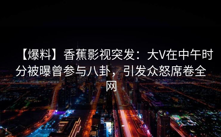 【爆料】香蕉影视突发：大V在中午时分被曝曾参与八卦，引发众怒席卷全网