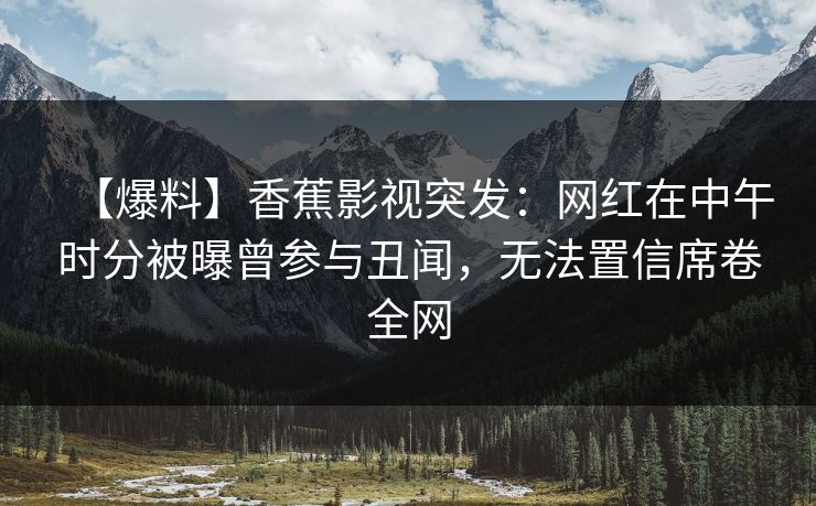 【爆料】香蕉影视突发：网红在中午时分被曝曾参与丑闻，无法置信席卷全网