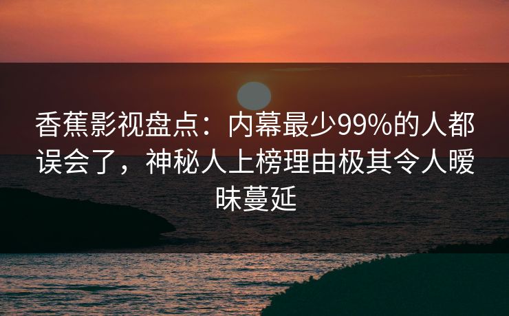 香蕉影视盘点:内幕最少99%的人都误会了,神秘人上榜理由极其令人暧昧蔓延 香蕉影视盘点:内幕最少99%的人都误会了,神秘人上榜理由极其令人暧昧蔓延