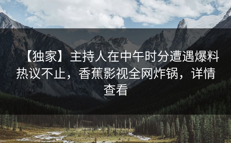 【独家】主持人在中午时分遭遇爆料热议不止,香蕉影视全网炸锅,详情查看 【独家】主持人在中午时分遭遇爆料热议不止,香蕉影视全网炸锅,详情查看