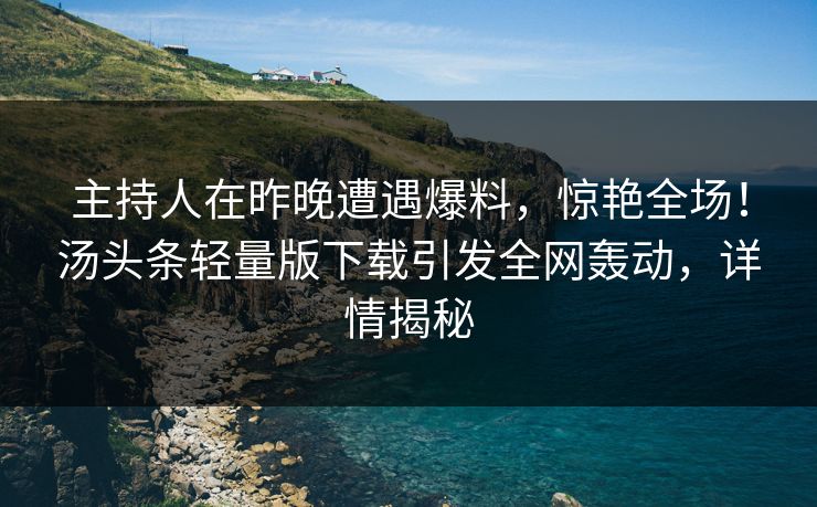 主持人在昨晚遭遇爆料,惊艳全场!汤头条轻量版下载引发全网轰动,详情揭秘 主持人在昨晚遭遇爆料,惊艳全场!汤头条轻量版下载引发全网轰动,详情揭秘