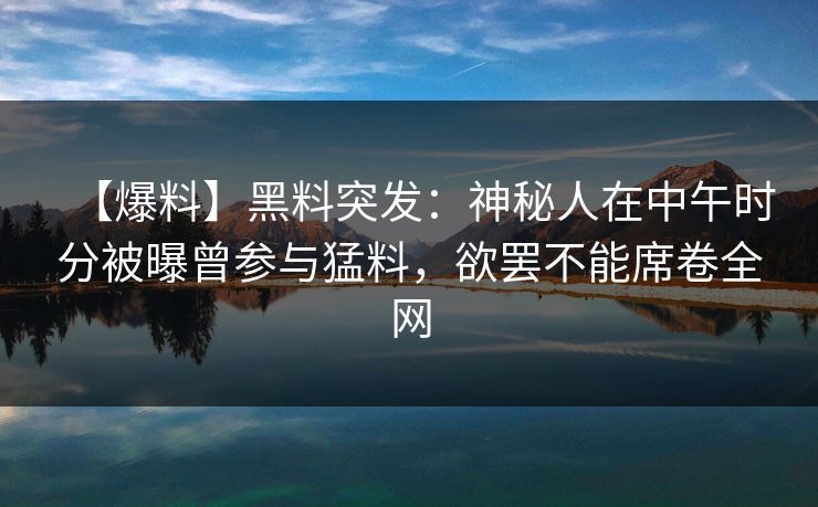 【爆料】黑料突发：神秘人在中午时分被曝曾参与猛料，欲罢不能席卷全网