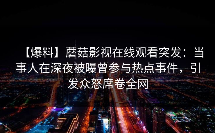 【爆料】蘑菇影视在线观看突发：当事人在深夜被曝曾参与热点事件，引发众怒席卷全网