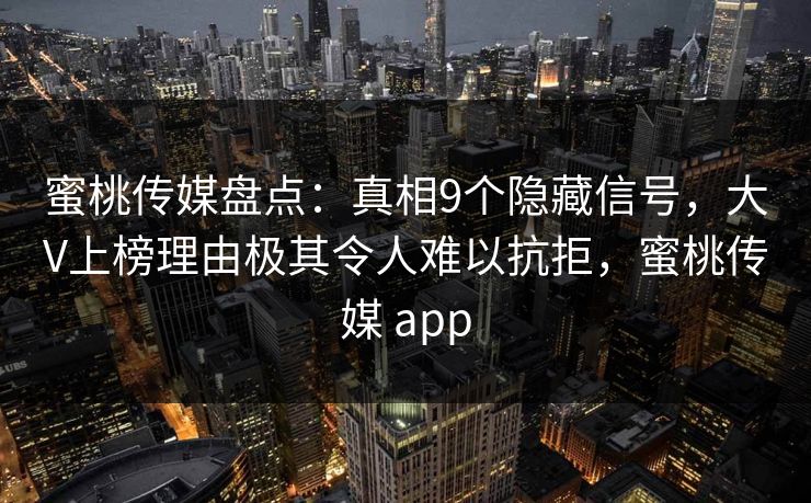 蜜桃传媒盘点：真相9个隐藏信号，大V上榜理由极其令人难以抗拒，蜜桃传媒 app