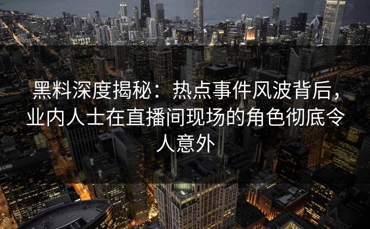 黑料深度揭秘：热点事件风波背后，业内人士在直播间现场的角色彻底令人意外