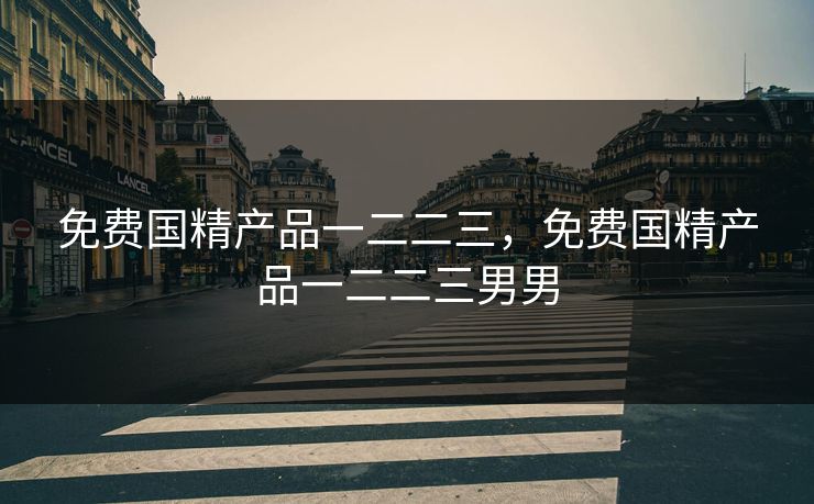 免费国精产品一二二三，免费国精产品一二二三男男