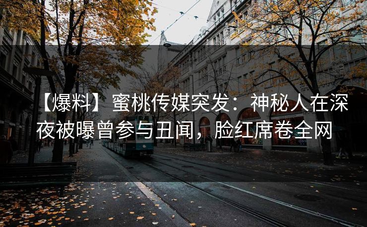 【爆料】蜜桃传媒突发：神秘人在深夜被曝曾参与丑闻，脸红席卷全网