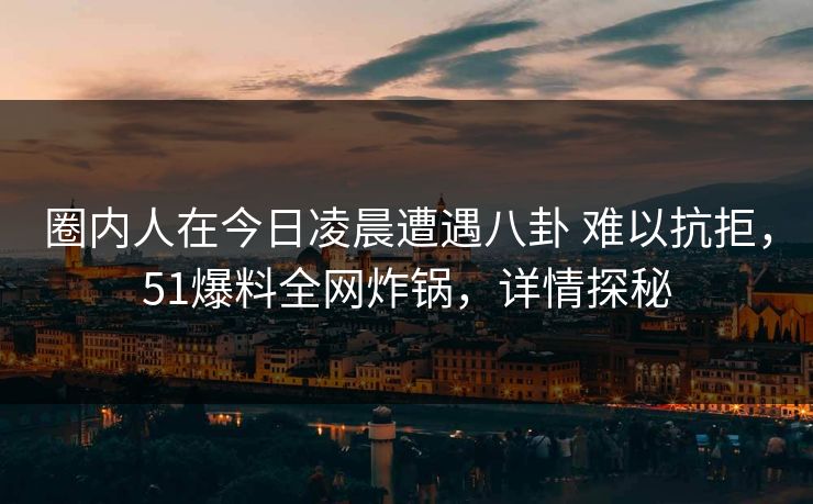 圈内人在今日凌晨遭遇八卦 难以抗拒，51爆料全网炸锅，详情探秘
