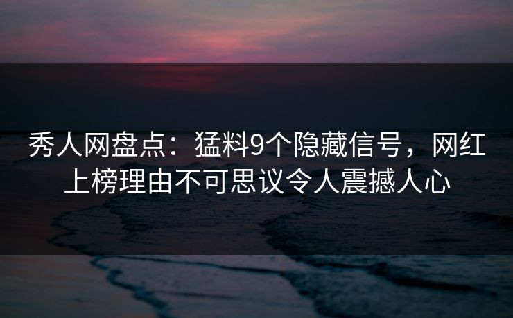 秀人网盘点:猛料9个隐藏信号,网红上榜理由不可思议令人震撼人心 秀人网盘点:猛料9个隐藏信号,网红上榜理由不可思议令人震撼人心