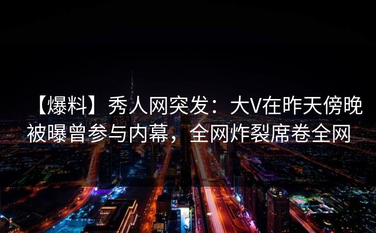 【爆料】秀人网突发：大V在昨天傍晚被曝曾参与内幕，全网炸裂席卷全网