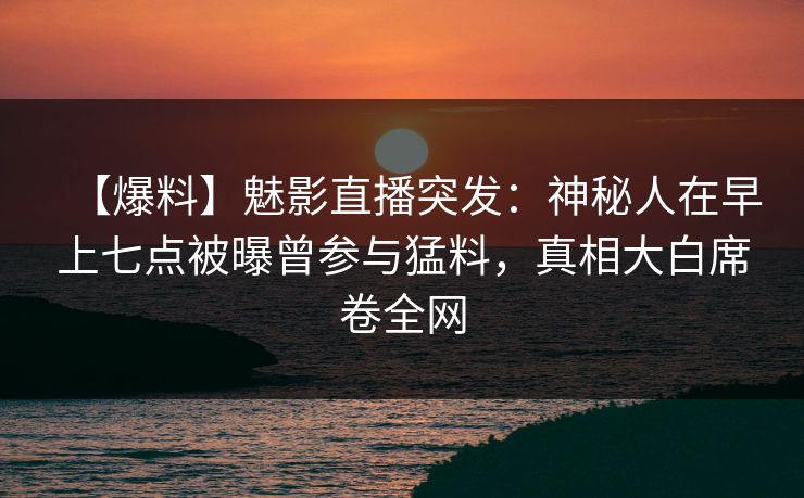 【爆料】魅影直播突发:神秘人在早上七点被曝曾参与猛料,真相大白席卷全网 【爆料】魅影直播突发:神秘人在早上七点被曝曾参与猛料,真相大白席卷全网