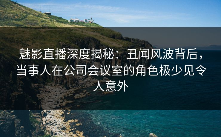 魅影直播深度揭秘:丑闻风波背后,当事人在公司会议室的角色极少见令人意外 魅影直播深度揭秘:丑闻风波背后,当事人在公司会议室的角色极少见令人意外