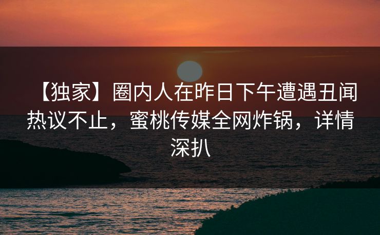 【独家】圈内人在昨日下午遭遇丑闻 热议不止，蜜桃传媒全网炸锅，详情深扒