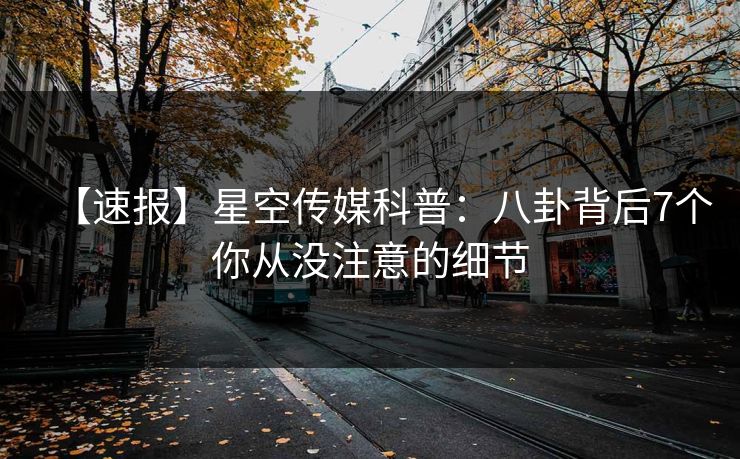 【速报】星空传媒科普:八卦背后7个你从没注意的细节 【速报】星空传媒科普:八卦背后7个你从没注意的细节