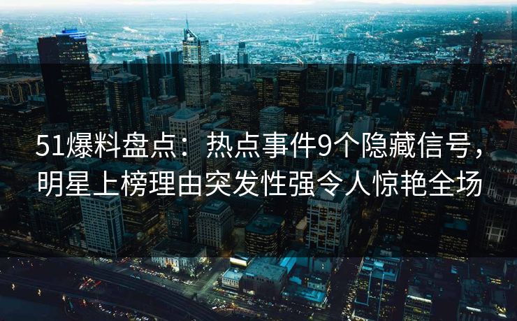 51爆料盘点:热点事件9个隐藏信号,明星上榜理由突发性强令人惊艳全场 51爆料盘点:热点事件9个隐藏信号,明星上榜理由突发性强令人惊艳全场
