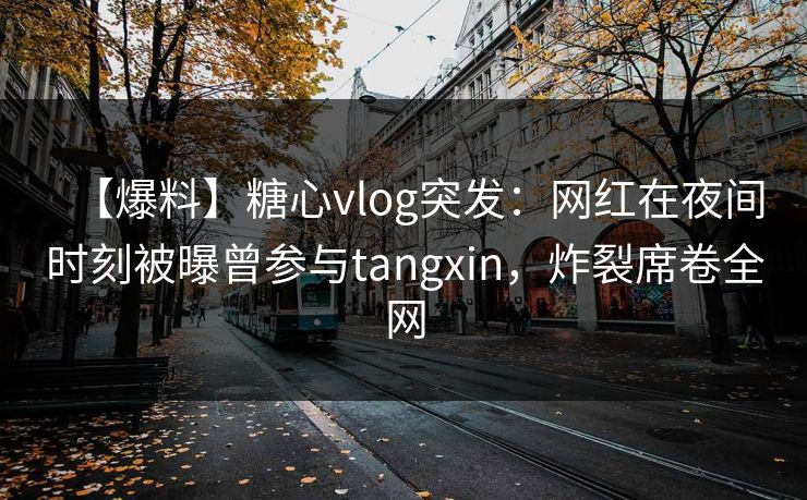 【爆料】糖心vlog突发：网红在夜间时刻被曝曾参与tangxin，炸裂席卷全网
