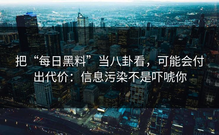 把“每日黑料”当八卦看,可能会付出代价:信息污染不是吓唬你 把“每日黑料”当八卦看,可能会付出代价:信息污染不是吓唬你