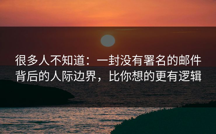很多人不知道：一封没有署名的邮件背后的人际边界，比你想的更有逻辑