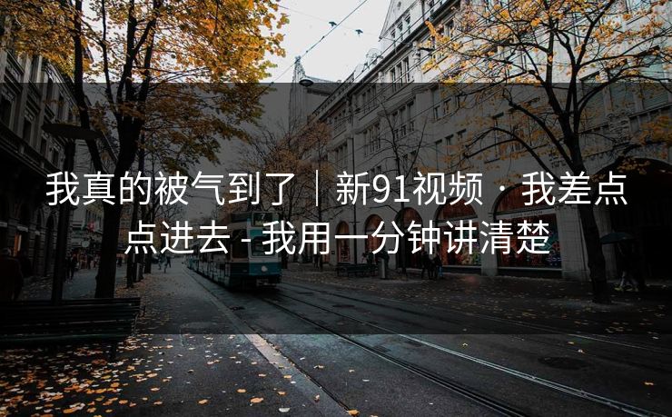 我真的被气到了｜新91视频 · 我差点点进去 - 我用一分钟讲清楚