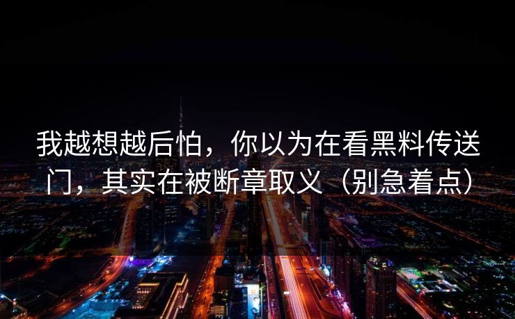 我越想越后怕,你以为在看黑料传送门,其实在被断章取义(别急着点) 我越想越后怕,你以为在看黑料传送门,其实在被断章取义(别急着点)