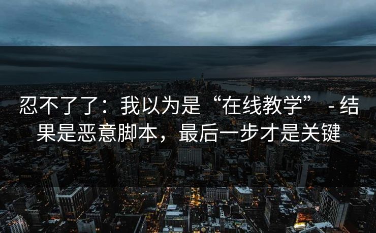 忍不了了:我以为是“在线教学” - 结果是恶意脚本,最后一步才是关键 忍不了了:我以为是“在线教学” - 结果是恶意脚本,最后一步才是关键