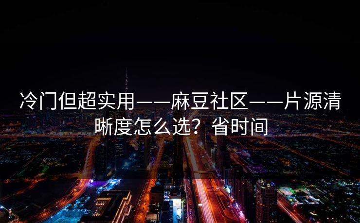 冷门但超实用——麻豆社区——片源清晰度怎么选?省时间 冷门但超实用——麻豆社区——片源清晰度怎么选?省时间