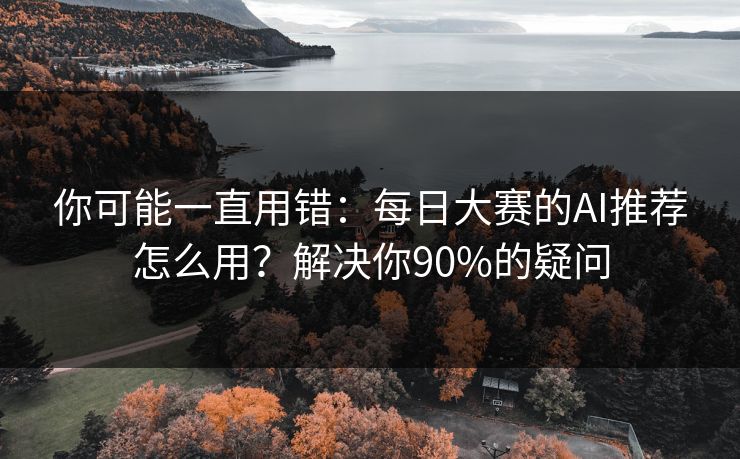 你可能一直用错：每日大赛的AI推荐怎么用？解决你90%的疑问