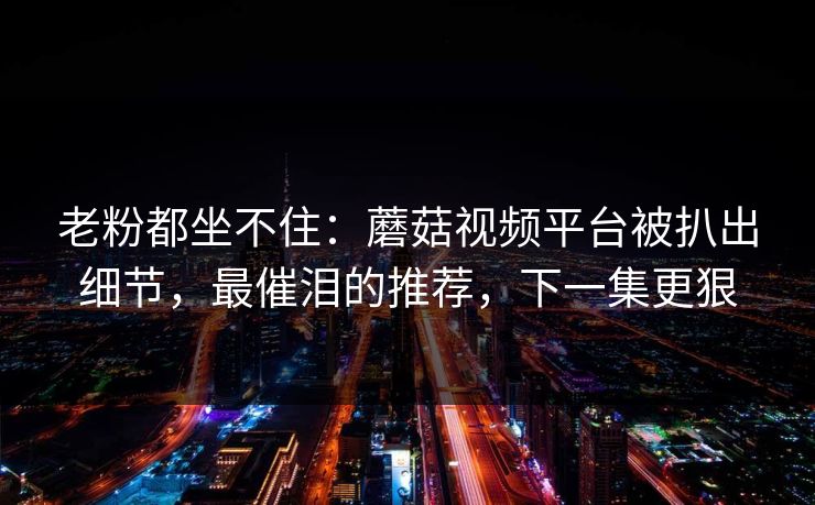 老粉都坐不住:蘑菇视频平台被扒出细节,最催泪的推荐,下一集更狠 老粉都坐不住:蘑菇视频平台被扒出细节,最催泪的推荐,下一集更狠