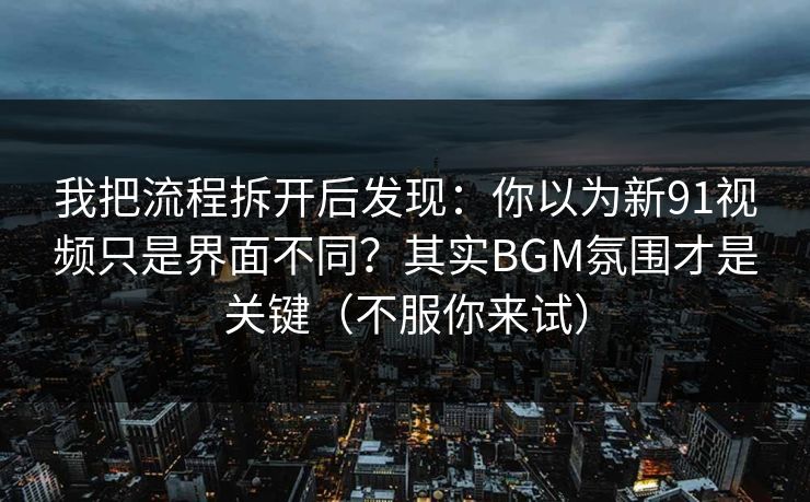 我把流程拆开后发现:你以为新91视频只是界面不同?其实BGM氛围才是关键(不服你来试) 我把流程拆开后发现:你以为新91视频只是界面不同?其实BGM氛围才是关键(不服你来试)