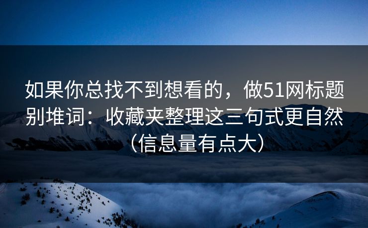 如果你总找不到想看的,做51网标题别堆词:收藏夹整理这三句式更自然(信息量有点大) 如果你总找不到想看的,做51网标题别堆词:收藏夹整理这三句式更自然(信息量有点大)