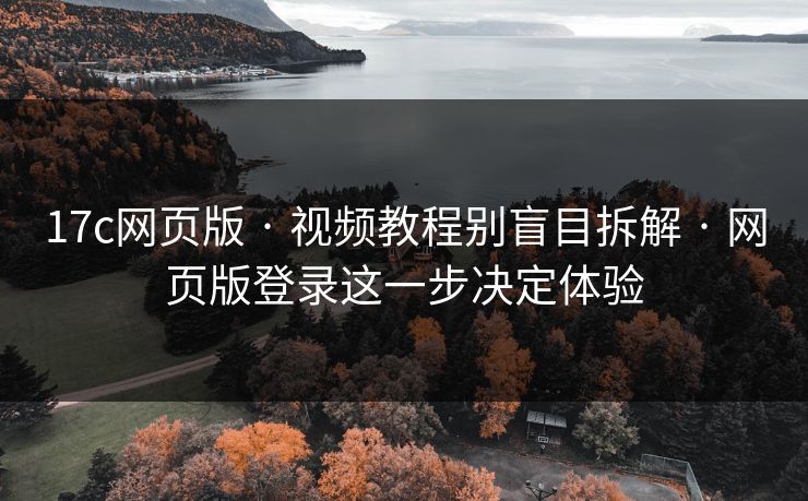 17c网页版 · 视频教程别盲目拆解 · 网页版登录这一步决定体验 17c网页版 · 视频教程别盲目拆解 · 网页版登录这一步决定体验