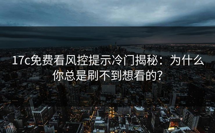 17c免费看风控提示冷门揭秘：为什么你总是刷不到想看的？