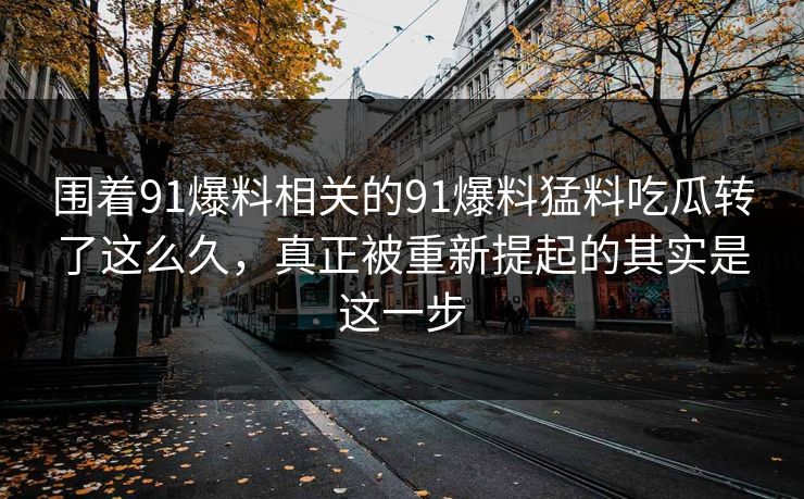 围着91爆料相关的91爆料猛料吃瓜转了这么久,真正被重新提起的其实是这一步 围着91爆料相关的91爆料猛料吃瓜转了这么久,真正被重新提起的其实是这一步