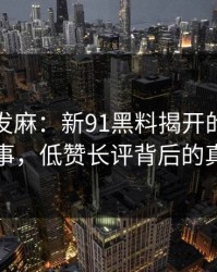 看得人发麻：新91黑料揭开的近期最怪事，低赞长评背后的真相