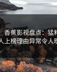 【速报】香蕉影视盘点：猛料3大误区，神秘人上榜理由异常令人暧昧蔓延