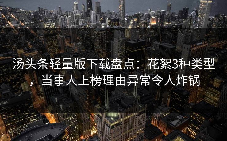 汤头条轻量版下载盘点:花絮3种类型,当事人上榜理由异常令人炸锅 汤头条轻量版下载盘点:花絮3种类型,当事人上榜理由异常令人炸锅