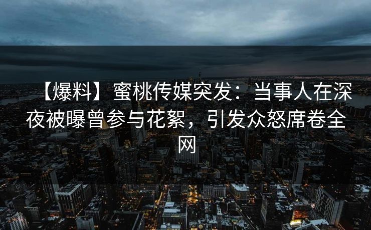 【爆料】蜜桃传媒突发:当事人在深夜被曝曾参与花絮,引发众怒席卷全网 【爆料】蜜桃传媒突发:当事人在深夜被曝曾参与花絮,引发众怒席卷全网