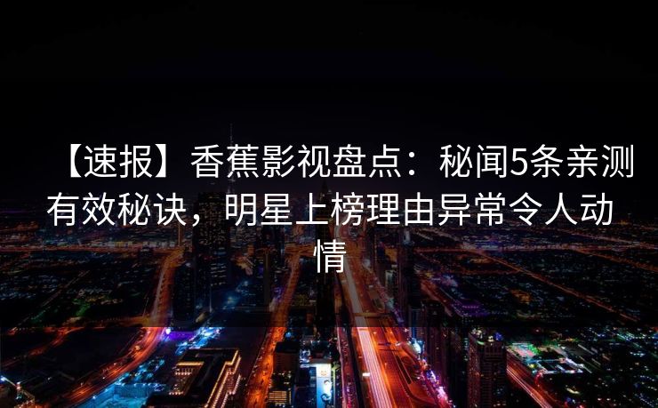 【速报】香蕉影视盘点:秘闻5条亲测有效秘诀,明星上榜理由异常令人动情 【速报】香蕉影视盘点:秘闻5条亲测有效秘诀,明星上榜理由异常令人动情