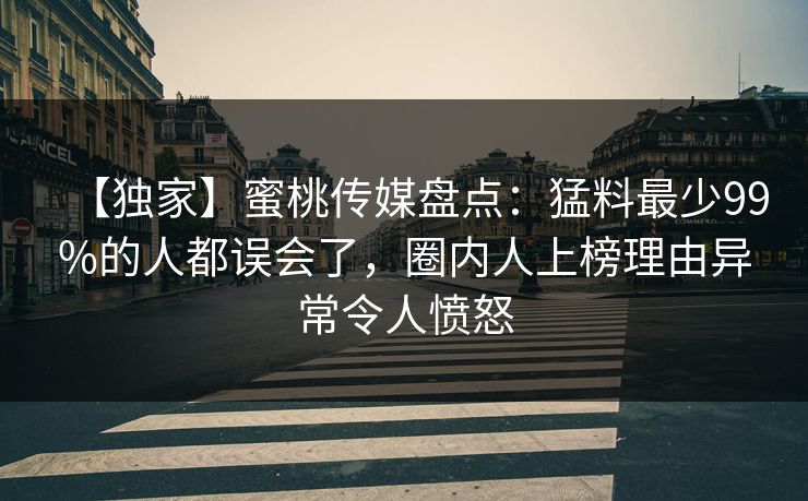 【独家】蜜桃传媒盘点:猛料最少99%的人都误会了,圈内人上榜理由异常令人愤怒 【独家】蜜桃传媒盘点:猛料最少99%的人都误会了,圈内人上榜理由异常令人愤怒