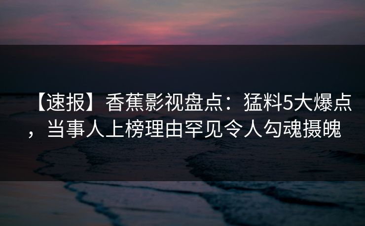 【速报】香蕉影视盘点:猛料5大爆点,当事人上榜理由罕见令人勾魂摄魄 【速报】香蕉影视盘点:猛料5大爆点,当事人上榜理由罕见令人勾魂摄魄