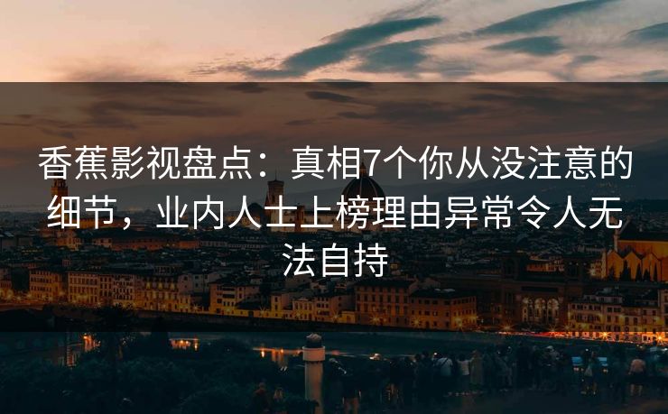 香蕉影视盘点:真相7个你从没注意的细节,业内人士上榜理由异常令人无法自持 香蕉影视盘点:真相7个你从没注意的细节,业内人士上榜理由异常令人无法自持