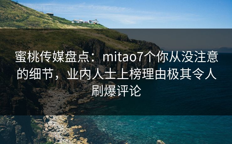 蜜桃传媒盘点:mitao7个你从没注意的细节,业内人士上榜理由极其令人刷爆评论 蜜桃传媒盘点:mitao7个你从没注意的细节,业内人士上榜理由极其令人刷爆评论