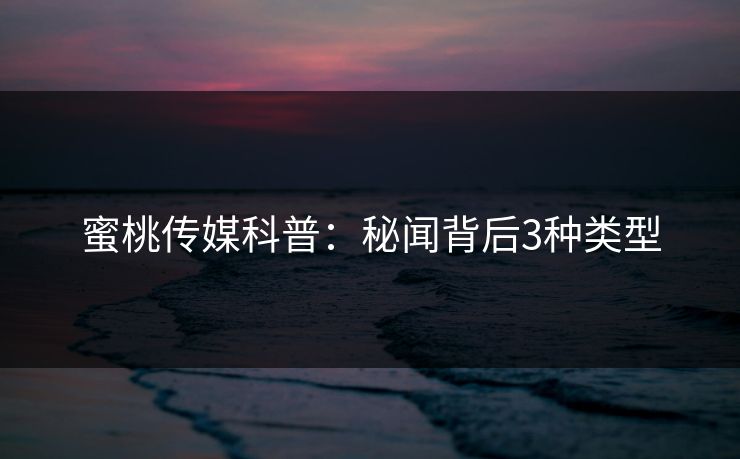 蜜桃传媒科普:秘闻背后3种类型 蜜桃传媒科普:秘闻背后3种类型