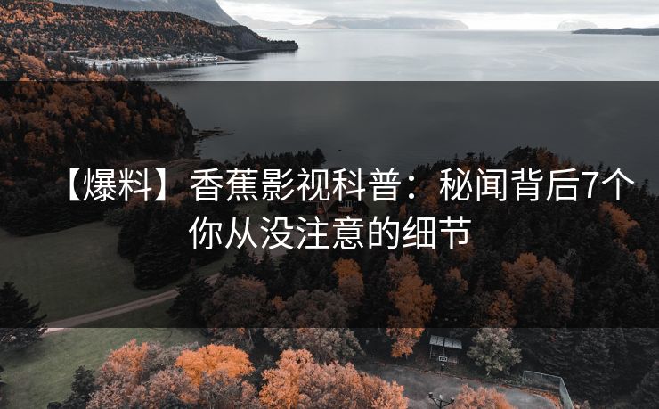 【爆料】香蕉影视科普：秘闻背后7个你从没注意的细节