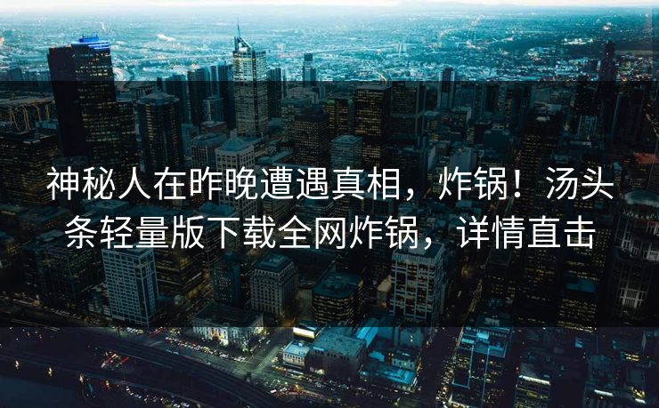 神秘人在昨晚遭遇真相，炸锅！汤头条轻量版下载全网炸锅，详情直击