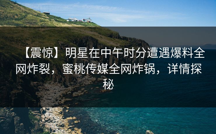 【震惊】明星在中午时分遭遇爆料全网炸裂,蜜桃传媒全网炸锅,详情探秘 【震惊】明星在中午时分遭遇爆料全网炸裂,蜜桃传媒全网炸锅,详情探秘