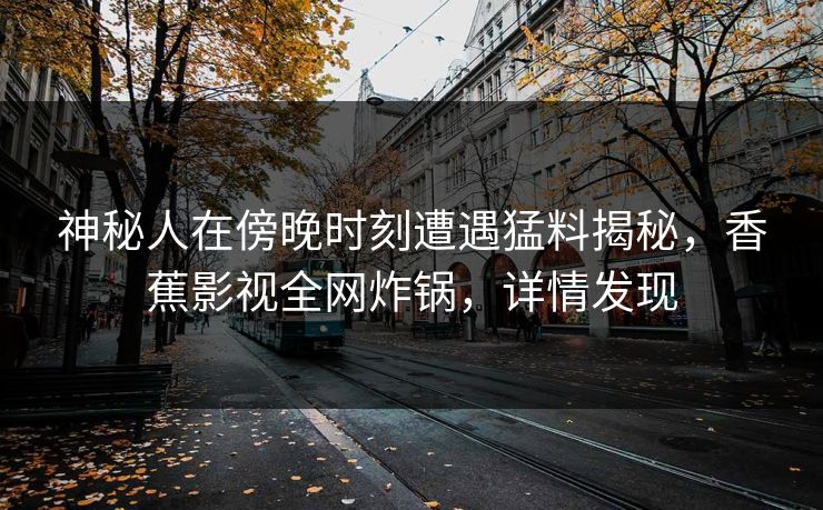 神秘人在傍晚时刻遭遇猛料揭秘，香蕉影视全网炸锅，详情发现