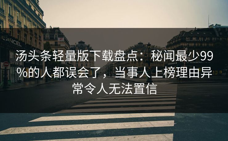 汤头条轻量版下载盘点:秘闻最少99%的人都误会了,当事人上榜理由异常令人无法置信 汤头条轻量版下载盘点:秘闻最少99%的人都误会了,当事人上榜理由异常令人无法置信