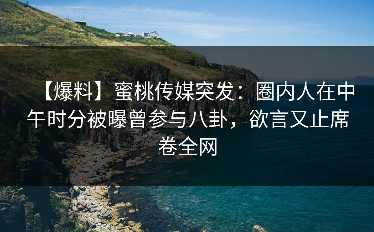 【爆料】蜜桃传媒突发:圈内人在中午时分被曝曾参与八卦,欲言又止席卷全网 【爆料】蜜桃传媒突发:圈内人在中午时分被曝曾参与八卦,欲言又止席卷全网