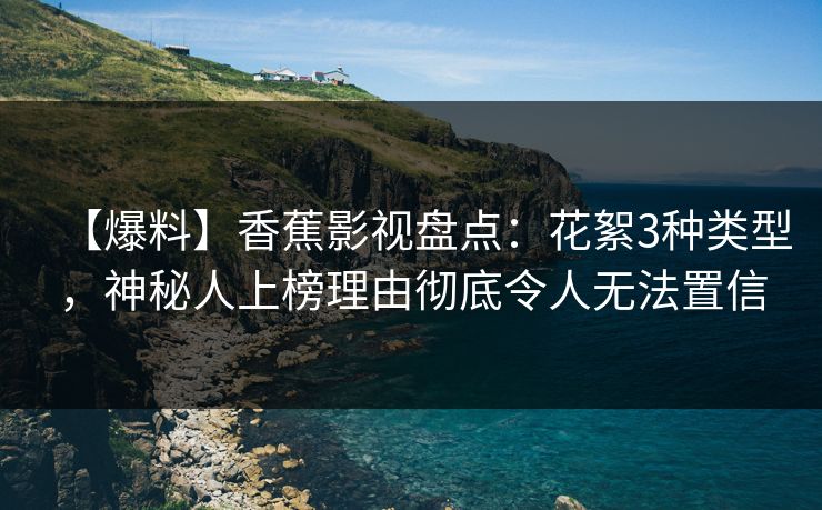 【爆料】香蕉影视盘点：花絮3种类型，神秘人上榜理由彻底令人无法置信